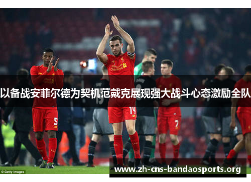 以备战安菲尔德为契机范戴克展现强大战斗心态激励全队 以备战安菲尔德为契机范戴克展现强大战斗心态激励全队