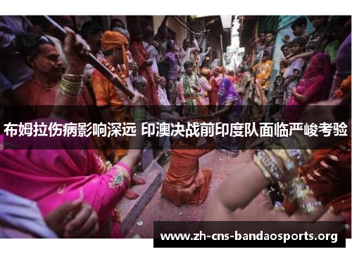 布姆拉伤病影响深远 印澳决战前印度队面临严峻考验 布姆拉伤病影响深远 印澳决战前印度队面临严峻考验