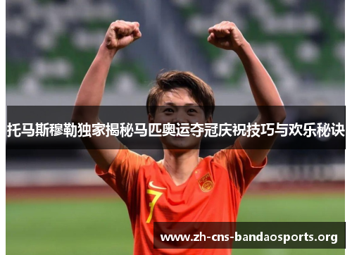 托马斯穆勒独家揭秘马匹奥运夺冠庆祝技巧与欢乐秘诀 托马斯穆勒独家揭秘马匹奥运夺冠庆祝技巧与欢乐秘诀