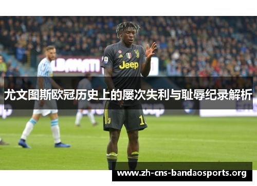 尤文图斯欧冠历史上的屡次失利与耻辱纪录解析 尤文图斯欧冠历史上的屡次失利与耻辱纪录解析