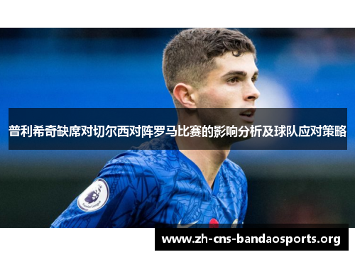 普利希奇缺席对切尔西对阵罗马比赛的影响分析及球队应对策略 普利希奇缺席对切尔西对阵罗马比赛的影响分析及球队应对策略