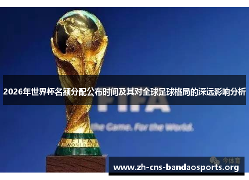 2026年世界杯名额分配公布时间及其对全球足球格局的深远影响分析 2026年世界杯名额分配公布时间及其对全球足球格局的深远影响分析