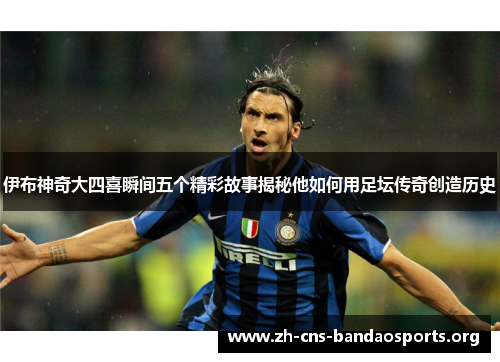 伊布神奇大四喜瞬间五个精彩故事揭秘他如何用足坛传奇创造历史 伊布神奇大四喜瞬间五个精彩故事揭秘他如何用足坛传奇创造历史