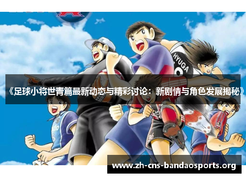 《足球小将世青篇最新动态与精彩讨论:新剧情与角色发展揭秘》 《足球小将世青篇最新动态与精彩讨论:新剧情与角色发展揭秘》