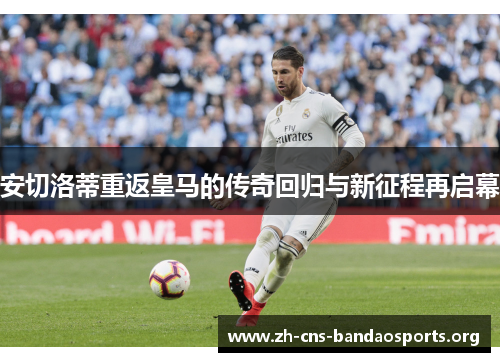 安切洛蒂重返皇马的传奇回归与新征程再启幕 安切洛蒂重返皇马的传奇回归与新征程再启幕