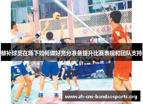 替补球员在场下如何做好充分准备提升比赛表现和团队支持 替补球员在场下如何做好充分准备提升比赛表现和团队支持