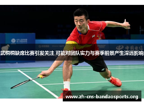 武桐桐缺席比赛引发关注 可能对团队实力与赛季前景产生深远影响 武桐桐缺席比赛引发关注 可能对团队实力与赛季前景产生深远影响