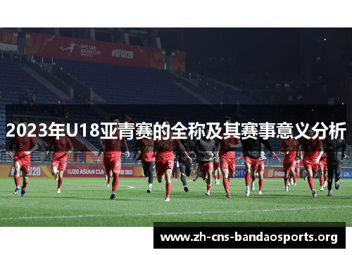 2023年U18亚青赛的全称及其赛事意义分析 2023年U18亚青赛的全称及其赛事意义分析