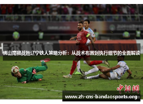 佛山南狮战胜辽宁铁人策略分析:从战术布置到执行细节的全面解读 佛山南狮战胜辽宁铁人策略分析:从战术布置到执行细节的全面解读