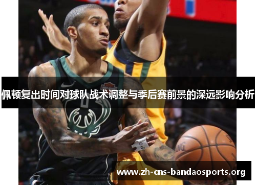 佩顿复出时间对球队战术调整与季后赛前景的深远影响分析 佩顿复出时间对球队战术调整与季后赛前景的深远影响分析
