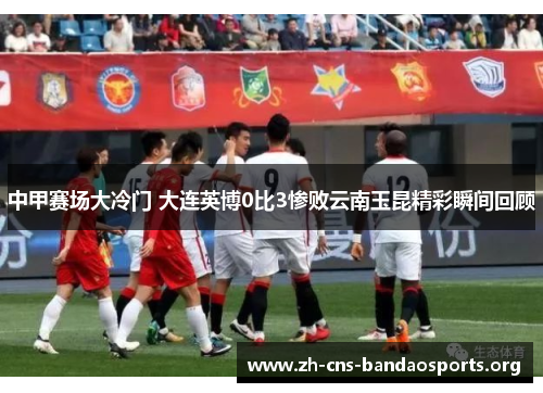 中甲赛场大冷门 大连英博0比3惨败云南玉昆精彩瞬间回顾 中甲赛场大冷门 大连英博0比3惨败云南玉昆精彩瞬间回顾