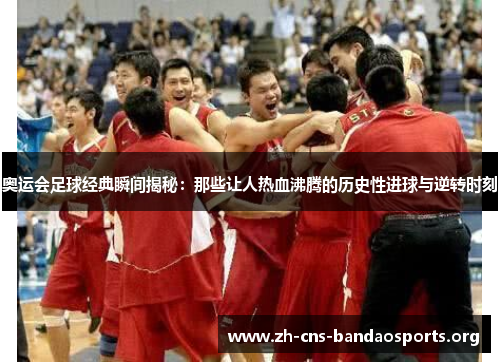 奥运会足球经典瞬间揭秘:那些让人热血沸腾的历史性进球与逆转时刻 奥运会足球经典瞬间揭秘:那些让人热血沸腾的历史性进球与逆转时刻