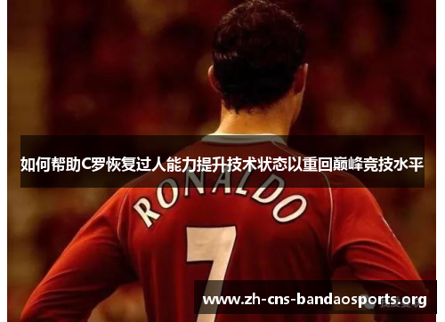 如何帮助C罗恢复过人能力提升技术状态以重回巅峰竞技水平 如何帮助C罗恢复过人能力提升技术状态以重回巅峰竞技水平