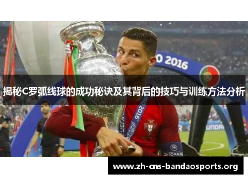 揭秘C罗弧线球的成功秘诀及其背后的技巧与训练方法分析 揭秘C罗弧线球的成功秘诀及其背后的技巧与训练方法分析