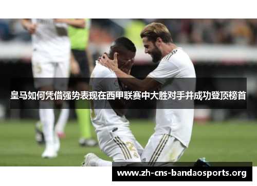 皇马如何凭借强势表现在西甲联赛中大胜对手并成功登顶榜首 皇马如何凭借强势表现在西甲联赛中大胜对手并成功登顶榜首