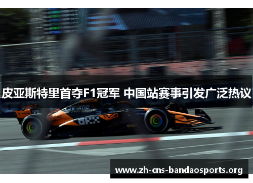 皮亚斯特里首夺F1冠军 中国站赛事引发广泛热议 皮亚斯特里首夺F1冠军 中国站赛事引发广泛热议