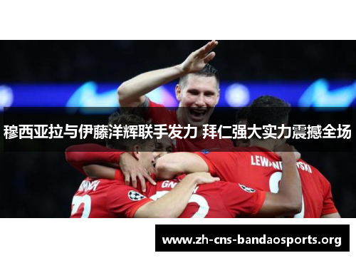 穆西亚拉与伊藤洋辉联手发力 拜仁强大实力震撼全场 穆西亚拉与伊藤洋辉联手发力 拜仁强大实力震撼全场