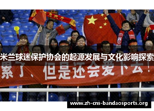 米兰球迷保护协会的起源发展与文化影响探索 米兰球迷保护协会的起源发展与文化影响探索