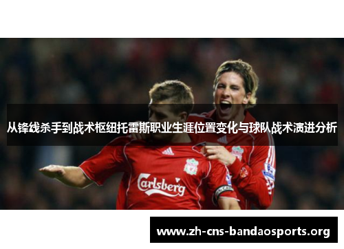 从锋线杀手到战术枢纽托雷斯职业生涯位置变化与球队战术演进分析 从锋线杀手到战术枢纽托雷斯职业生涯位置变化与球队战术演进分析