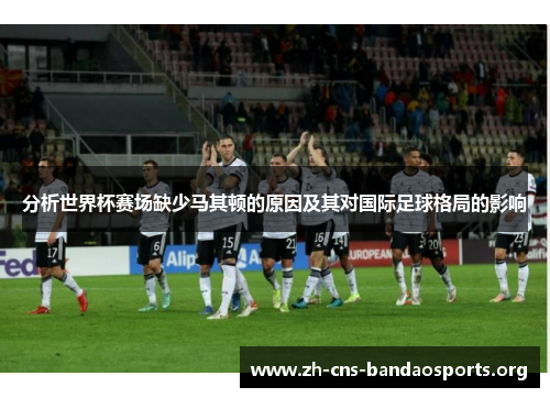 分析世界杯赛场缺少马其顿的原因及其对国际足球格局的影响 分析世界杯赛场缺少马其顿的原因及其对国际足球格局的影响