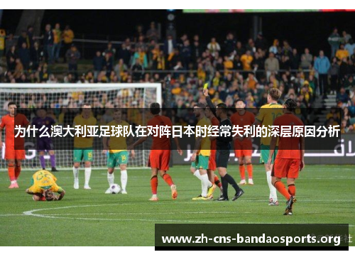 为什么澳大利亚足球队在对阵日本时经常失利的深层原因分析 为什么澳大利亚足球队在对阵日本时经常失利的深层原因分析