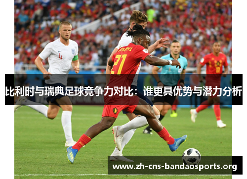 比利时与瑞典足球竞争力对比:谁更具优势与潜力分析 比利时与瑞典足球竞争力对比:谁更具优势与潜力分析