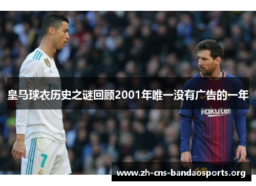 皇马球衣历史之谜回顾2001年唯一没有广告的一年 皇马球衣历史之谜回顾2001年唯一没有广告的一年