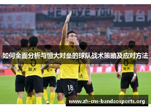 如何全面分析与恒大对垒的球队战术策略及应对方法 如何全面分析与恒大对垒的球队战术策略及应对方法