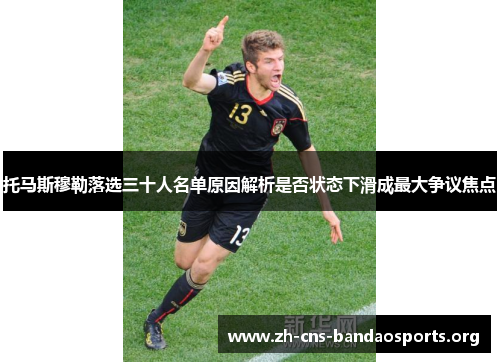 托马斯穆勒落选三十人名单原因解析是否状态下滑成最大争议焦点 托马斯穆勒落选三十人名单原因解析是否状态下滑成最大争议焦点