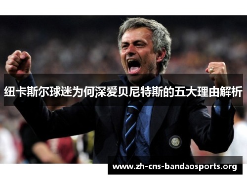 纽卡斯尔球迷为何深爱贝尼特斯的五大理由解析