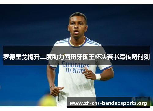 罗德里戈梅开二度助力西班牙国王杯决赛书写传奇时刻 罗德里戈梅开二度助力西班牙国王杯决赛书写传奇时刻
