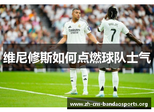 维尼修斯如何点燃球队士气 维尼修斯如何点燃球队士气