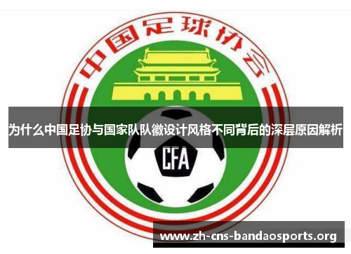为什么中国足协与国家队队徽设计风格不同背后的深层原因解析 为什么中国足协与国家队队徽设计风格不同背后的深层原因解析