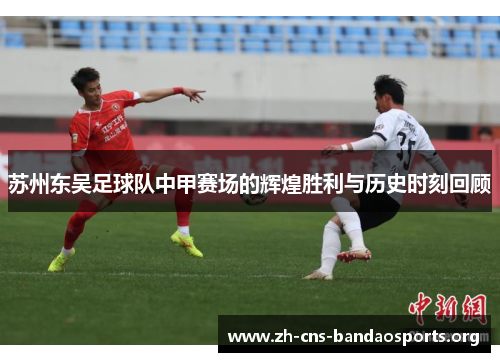 苏州东吴足球队中甲赛场的辉煌胜利与历史时刻回顾 苏州东吴足球队中甲赛场的辉煌胜利与历史时刻回顾