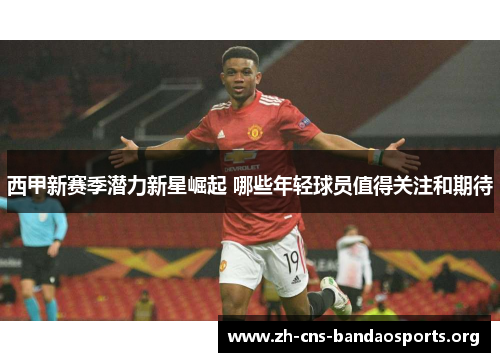 西甲新赛季潜力新星崛起 哪些年轻球员值得关注和期待 西甲新赛季潜力新星崛起 哪些年轻球员值得关注和期待