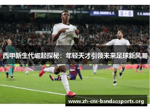 西甲新生代崛起探秘:年轻天才引领未来足球新风潮 西甲新生代崛起探秘:年轻天才引领未来足球新风潮