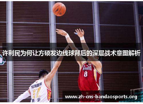许利民为何让方硕发边线球背后的深层战术意图解析 许利民为何让方硕发边线球背后的深层战术意图解析
