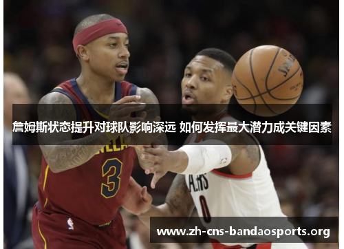 詹姆斯状态提升对球队影响深远 如何发挥最大潜力成关键因素 詹姆斯状态提升对球队影响深远 如何发挥最大潜力成关键因素