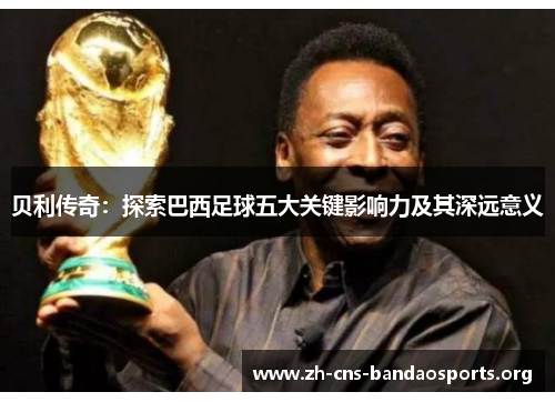 贝利传奇:探索巴西足球五大关键影响力及其深远意义 贝利传奇:探索巴西足球五大关键影响力及其深远意义