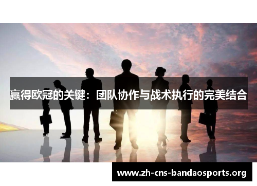 赢得欧冠的关键:团队协作与战术执行的完美结合 赢得欧冠的关键:团队协作与战术执行的完美结合
