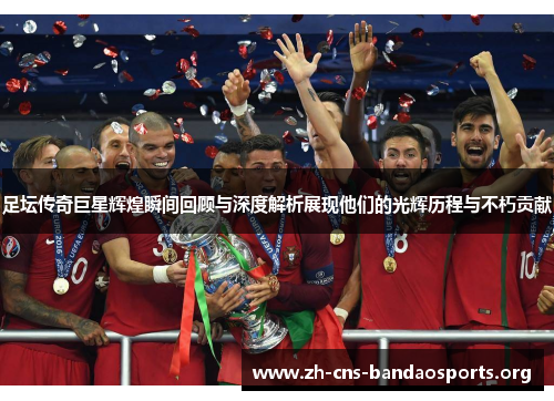 足坛传奇巨星辉煌瞬间回顾与深度解析展现他们的光辉历程与不朽贡献 足坛传奇巨星辉煌瞬间回顾与深度解析展现他们的光辉历程与不朽贡献