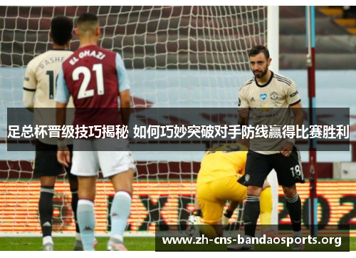 足总杯晋级技巧揭秘 如何巧妙突破对手防线赢得比赛胜利 足总杯晋级技巧揭秘 如何巧妙突破对手防线赢得比赛胜利