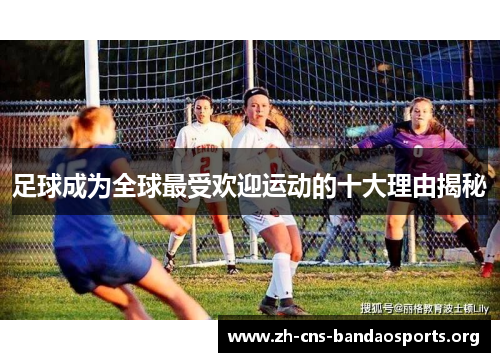 足球成为全球最受欢迎运动的十大理由揭秘 足球成为全球最受欢迎运动的十大理由揭秘
