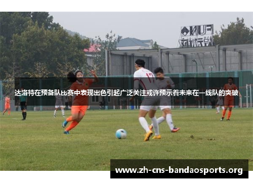 达洛特在预备队比赛中表现出色引起广泛关注或许预示着未来在一线队的突破