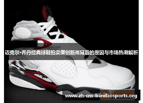 迈克尔·乔丹经典球鞋拍卖屡创新高背后的原因与市场热潮解析 迈克尔·乔丹经典球鞋拍卖屡创新高背后的原因与市场热潮解析