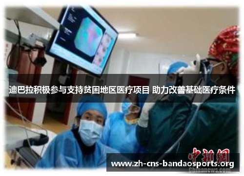 迪巴拉积极参与支持贫困地区医疗项目 助力改善基础医疗条件 迪巴拉积极参与支持贫困地区医疗项目 助力改善基础医疗条件