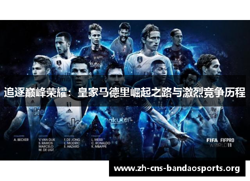 追逐巅峰荣耀:皇家马德里崛起之路与激烈竞争历程 追逐巅峰荣耀:皇家马德里崛起之路与激烈竞争历程