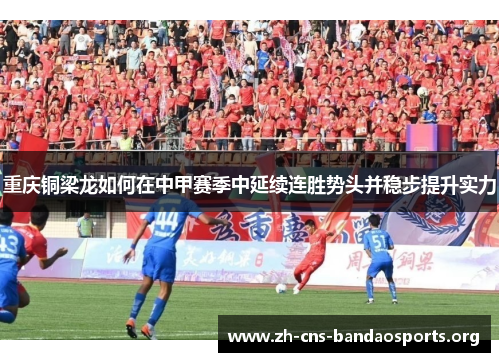 重庆铜梁龙如何在中甲赛季中延续连胜势头并稳步提升实力 重庆铜梁龙如何在中甲赛季中延续连胜势头并稳步提升实力