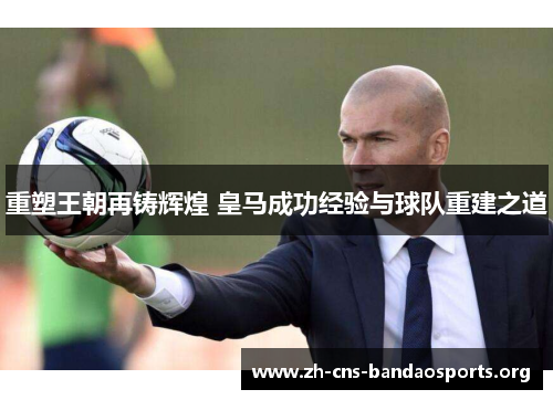 重塑王朝再铸辉煌 皇马成功经验与球队重建之道 重塑王朝再铸辉煌 皇马成功经验与球队重建之道