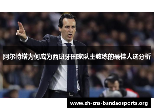 阿尔特塔为何成为西班牙国家队主教练的最佳人选分析 阿尔特塔为何成为西班牙国家队主教练的最佳人选分析